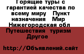 Горящие туры с гарантией качества по всему миру › Пункт назначения ­ Мир - Нижегородская обл. Путешествия, туризм » Другое   